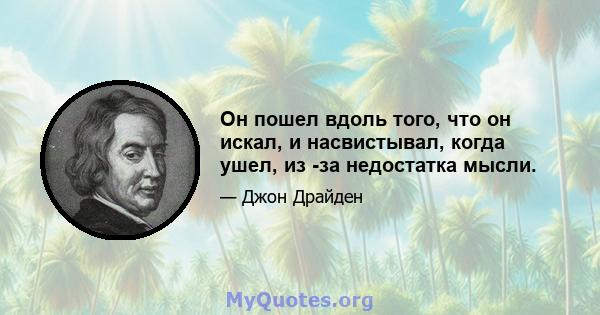 Он пошел вдоль того, что он искал, и насвистывал, когда ушел, из -за недостатка мысли.