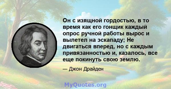 Он с изящной гордостью, в то время как его гонщик каждый опрос ручной работы вырос и вылетел на эскападу; Не двигаться вперед, но с каждым привязанностью и, казалось, все еще покинуть свою землю.