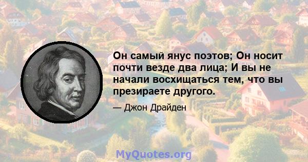 Он самый янус поэтов; Он носит почти везде два лица; И вы не начали восхищаться тем, что вы презираете другого.