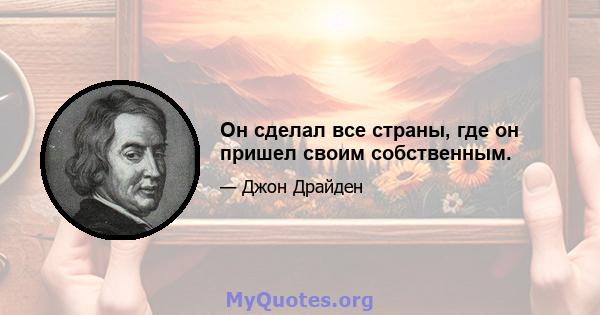 Он сделал все страны, где он пришел своим собственным.