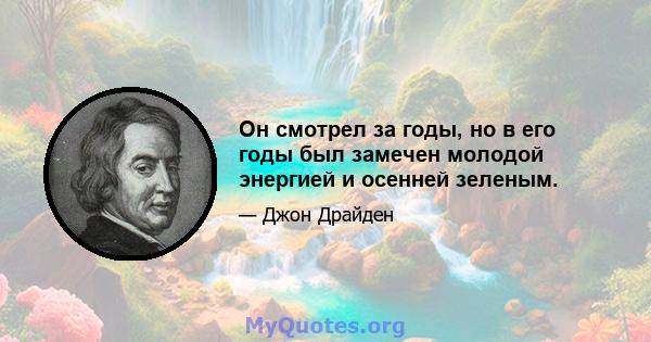 Он смотрел за годы, но в его годы был замечен молодой энергией и осенней зеленым.