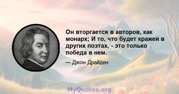 Он вторгается в авторов, как монарх; И то, что будет кражей в других поэтах, - это только победа в нем.