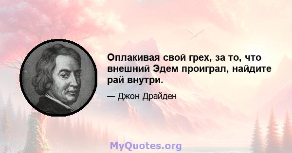 Оплакивая свой грех, за то, что внешний Эдем проиграл, найдите рай внутри.