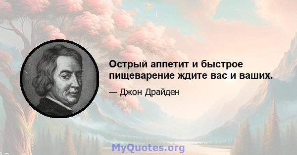 Острый аппетит и быстрое пищеварение ждите вас и ваших.