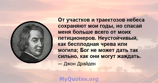 От участков и траектозов небеса сохраняют мои годы, но спасай меня больше всего от моих петиционеров. Неустойчивый, как бесплодная чрева или могила; Бог не может дать так сильно, как они могут жаждать.