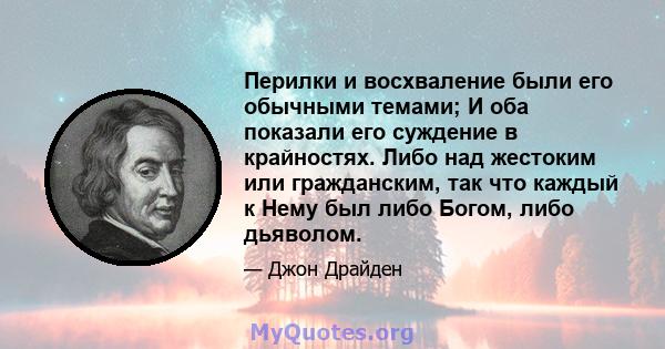 Перилки и восхваление были его обычными темами; И оба показали его суждение в крайностях. Либо над жестоким или гражданским, так что каждый к Нему был либо Богом, либо дьяволом.