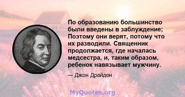 По образованию большинство были введены в заблуждение; Поэтому они верят, потому что их разводили. Священник продолжается, где началась медсестра, и, таким образом, ребенок навязывает мужчину.