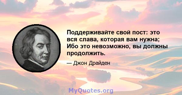 Поддерживайте свой пост: это вся слава, которая вам нужна; Ибо это невозможно, вы должны продолжить.