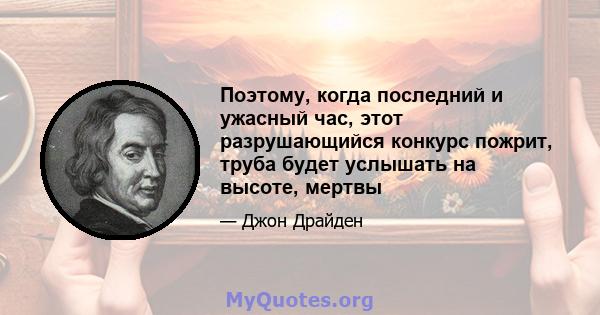 Поэтому, когда последний и ужасный час, этот разрушающийся конкурс пожрит, труба будет услышать на высоте, мертвы