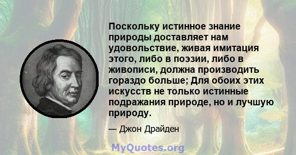 Поскольку истинное знание природы доставляет нам удовольствие, живая имитация этого, либо в поэзии, либо в живописи, должна производить гораздо больше; Для обоих этих искусств не только истинные подражания природе, но и 