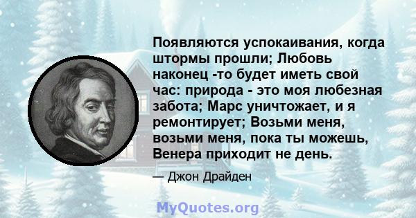 Появляются успокаивания, когда штормы прошли; Любовь наконец -то будет иметь свой час: природа - это моя любезная забота; Марс уничтожает, и я ремонтирует; Возьми меня, возьми меня, пока ты можешь, Венера приходит не