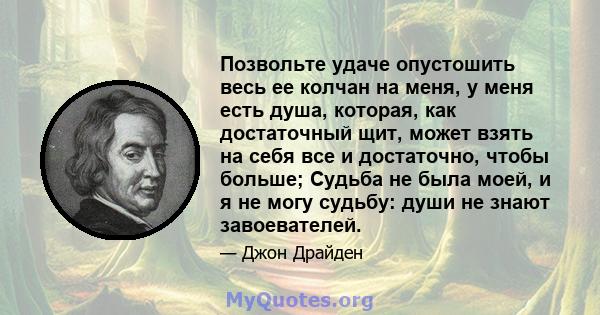 Позвольте удаче опустошить весь ее колчан на меня, у меня есть душа, которая, как достаточный щит, может взять на себя все и достаточно, чтобы больше; Судьба не была моей, и я не могу судьбу: души не знают завоевателей.