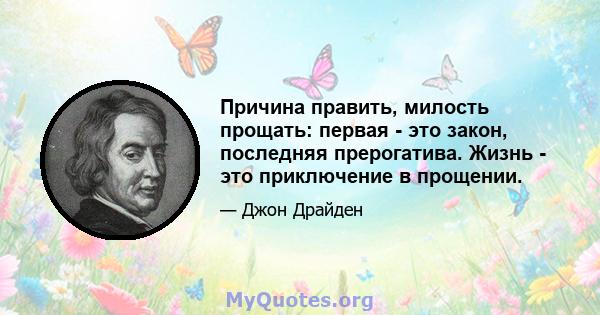 Причина править, милость прощать: первая - это закон, последняя прерогатива. Жизнь - это приключение в прощении.