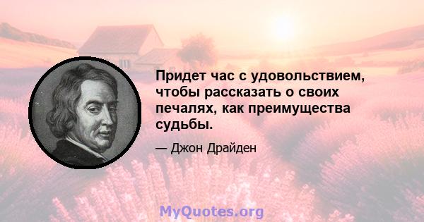 Придет час с удовольствием, чтобы рассказать о своих печалях, как преимущества судьбы.