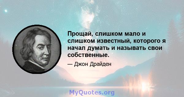 Прощай, слишком мало и слишком известный, которого я начал думать и называть свои собственные.