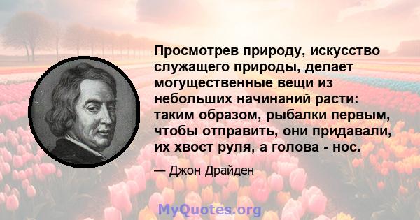 Просмотрев природу, искусство служащего природы, делает могущественные вещи из небольших начинаний расти: таким образом, рыбалки первым, чтобы отправить, они придавали, их хвост руля, а голова - нос.