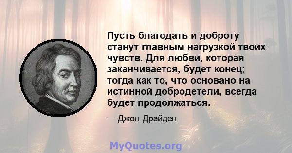 Пусть благодать и доброту станут главным нагрузкой твоих чувств. Для любви, которая заканчивается, будет конец; тогда как то, что основано на истинной добродетели, всегда будет продолжаться.