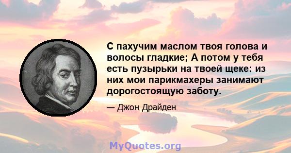 С пахучим маслом твоя голова и волосы гладкие; А потом у тебя есть пузырьки на твоей щеке: из них мои парикмахеры занимают дорогостоящую заботу.