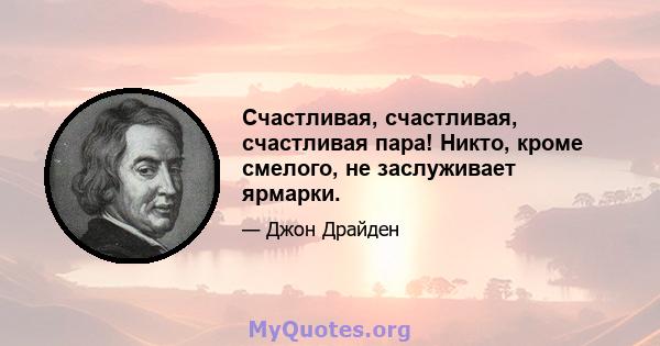 Счастливая, счастливая, счастливая пара! Никто, кроме смелого, не заслуживает ярмарки.