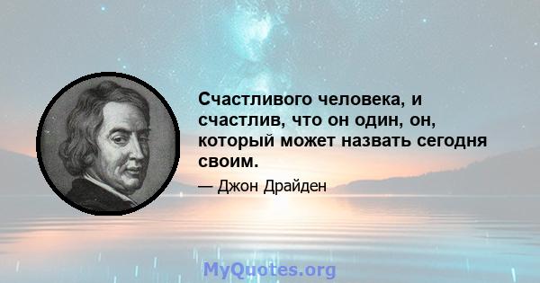 Счастливого человека, и счастлив, что он один, он, который может назвать сегодня своим.