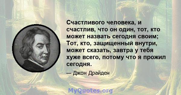 Счастливого человека, и счастлив, что он один, тот, кто может назвать сегодня своим; Тот, кто, защищенный внутри, может сказать, завтра у тебя хуже всего, потому что я прожил сегодня.