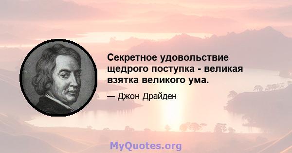 Секретное удовольствие щедрого поступка - великая взятка великого ума.