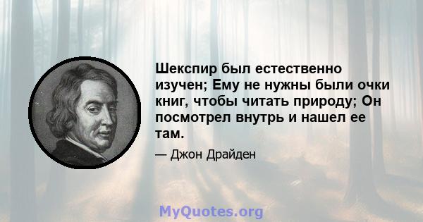 Шекспир был естественно изучен; Ему не нужны были очки книг, чтобы читать природу; Он посмотрел внутрь и нашел ее там.