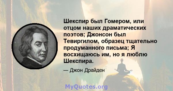 Шекспир был Гомером, или отцом наших драматических поэтов; Джонсон был Тевиргилом, образец тщательно продуманного письма; Я восхищаюсь им, но я люблю Шекспира.