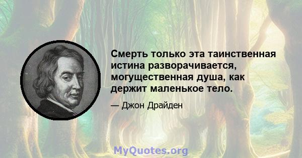 Смерть только эта таинственная истина разворачивается, могущественная душа, как держит маленькое тело.