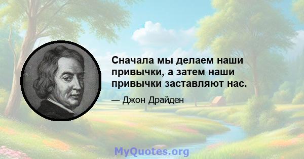 Сначала мы делаем наши привычки, а затем наши привычки заставляют нас.