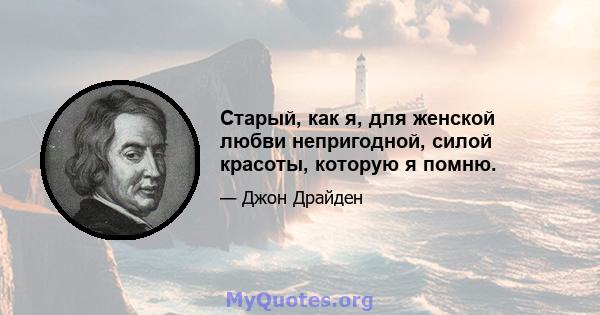 Старый, как я, для женской любви непригодной, силой красоты, которую я помню.