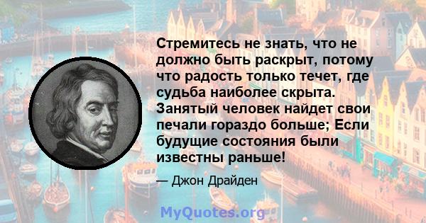 Стремитесь не знать, что не должно быть раскрыт, потому что радость только течет, где судьба наиболее скрыта. Занятый человек найдет свои печали гораздо больше; Если будущие состояния были известны раньше!