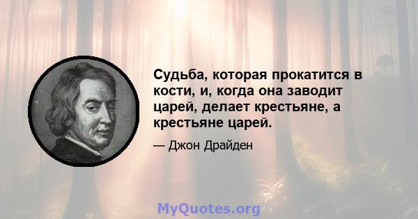 Судьба, которая прокатится в кости, и, когда она заводит царей, делает крестьяне, а крестьяне царей.