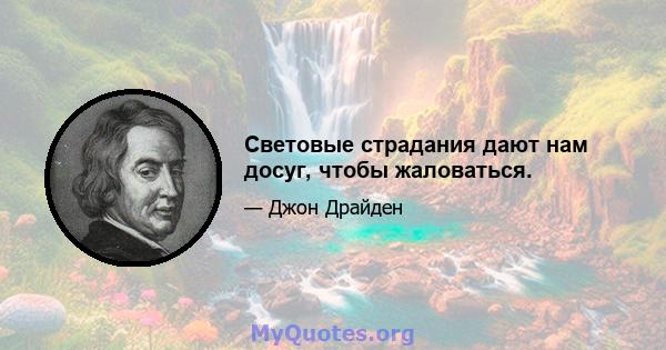 Световые страдания дают нам досуг, чтобы жаловаться.