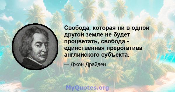 Свобода, которая ни в одной другой земле не будет процветать, свобода - единственная прерогатива английского субъекта.