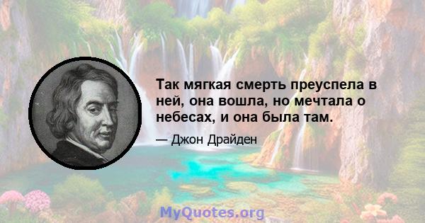 Так мягкая смерть преуспела в ней, она вошла, но мечтала о небесах, и она была там.