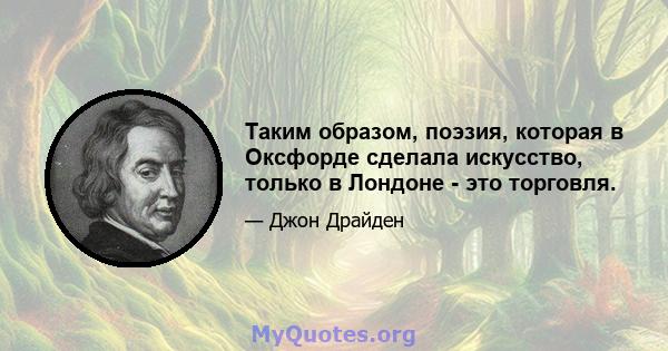 Таким образом, поэзия, которая в Оксфорде сделала искусство, только в Лондоне - это торговля.