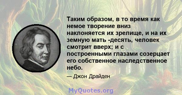 Таким образом, в то время как немое творение вниз наклоняется их зрелище, и на их земную мать -десять, человек смотрит вверх; и с построенными глазами созерцает его собственное наследственное небо.