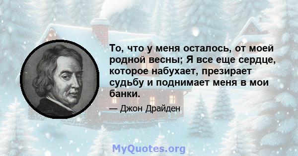 То, что у меня осталось, от моей родной весны; Я все еще сердце, которое набухает, презирает судьбу и поднимает меня в мои банки.