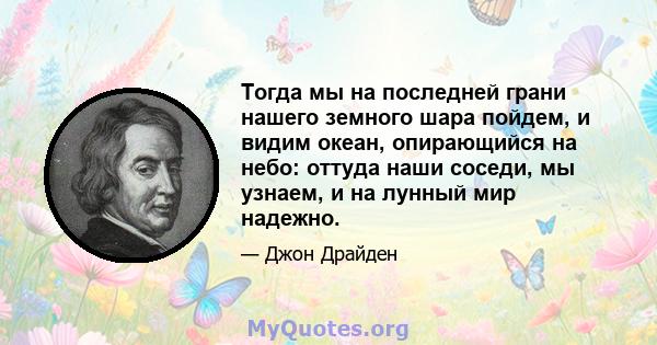 Тогда мы на последней грани нашего земного шара пойдем, и видим океан, опирающийся на небо: оттуда наши соседи, мы узнаем, и на лунный мир надежно.