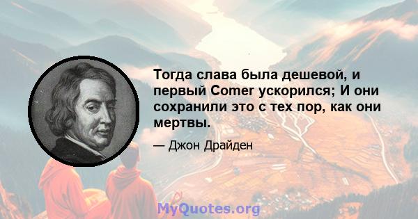 Тогда слава была дешевой, и первый Comer ускорился; И они сохранили это с тех пор, как они мертвы.