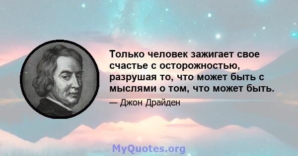 Только человек зажигает свое счастье с осторожностью, разрушая то, что может быть с мыслями о том, что может быть.