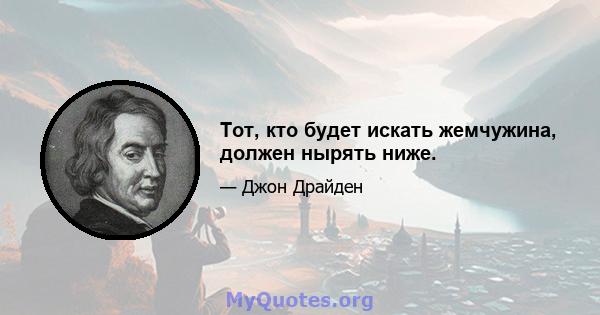 Тот, кто будет искать жемчужина, должен нырять ниже.