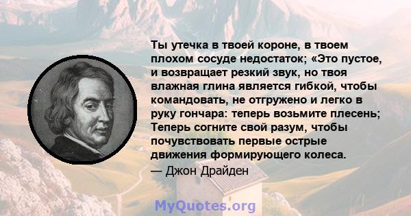 Ты утечка в твоей короне, в твоем плохом сосуде недостаток; «Это пустое, и возвращает резкий звук, но твоя влажная глина является гибкой, чтобы командовать, не отгружено и легко в руку гончара: теперь возьмите плесень;