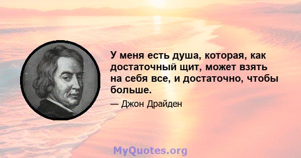 У меня есть душа, которая, как достаточный щит, может взять на себя все, и достаточно, чтобы больше.