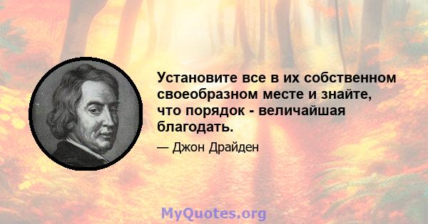 Установите все в их собственном своеобразном месте и знайте, что порядок - величайшая благодать.