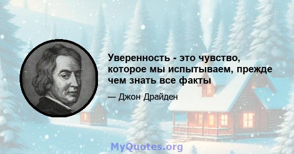 Уверенность - это чувство, которое мы испытываем, прежде чем знать все факты