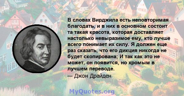 В словах Вирджила есть неповторимая благодать, и в них в основном состоит та такая красота, которая доставляет настолько невыразимое ему, кто лучше всего понимает их силу. Я должен еще раз сказать, что его дикция