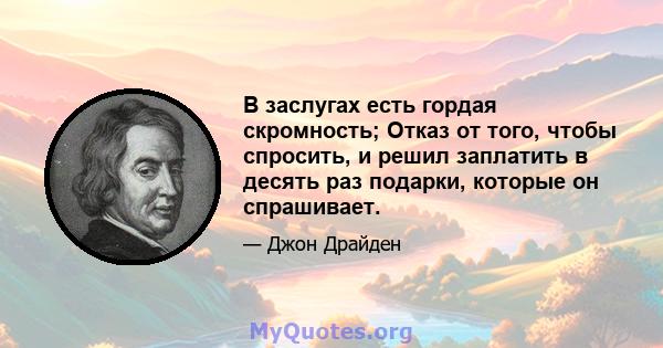 В заслугах есть гордая скромность; Отказ от того, чтобы спросить, и решил заплатить в десять раз подарки, которые он спрашивает.