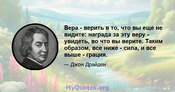 Вера - верить в то, что вы еще не видите: награда за эту веру - увидеть, во что вы верите. Таким образом, все ниже - сила, и все выше - грация.